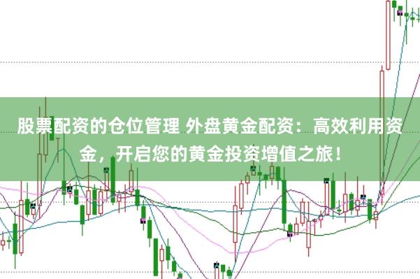 股票配资的仓位管理 外盘黄金配资：高效利用资金，开启您的黄金投资增值之旅！