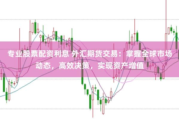 专业股票配资利息 外汇期货交易：掌握全球市场动态，高效决策，实现资产增值
