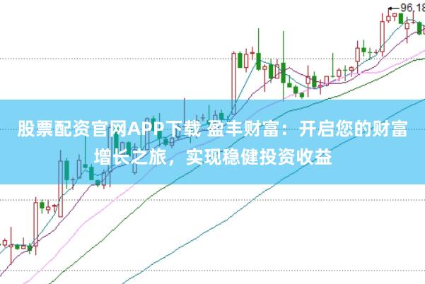 股票配资官网APP下载 盈丰财富：开启您的财富增长之旅，实现稳健投资收益