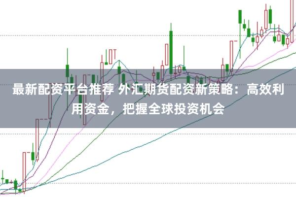 最新配资平台推荐 外汇期货配资新策略：高效利用资金，把握全球投资机会