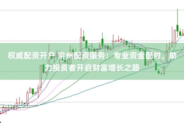 权威配资开户 常州配资服务：专业资金配对，助力投资者开启财富增长之路