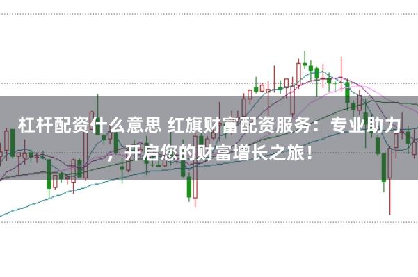 杠杆配资什么意思 红旗财富配资服务：专业助力，开启您的财富增长之旅！