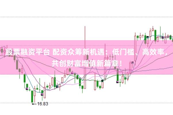 股票融资平台 配资众筹新机遇：低门槛、高效率，共创财富增值新篇章！