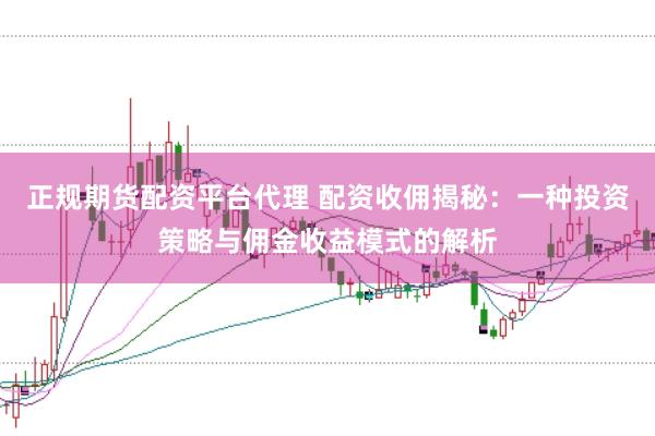 正规期货配资平台代理 配资收佣揭秘：一种投资策略与佣金收益模式的解析