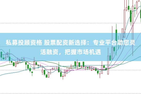 私募投顾资格 股票配资新选择：专业平台助您灵活融资，把握市场机遇
