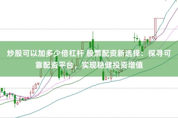 炒股可以加多少倍杠杆 股票配资新选择：探寻可靠配资平台，实现稳健投资增值