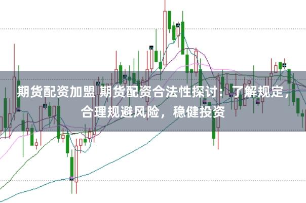 期货配资加盟 期货配资合法性探讨：了解规定，合理规避风险，稳健投资