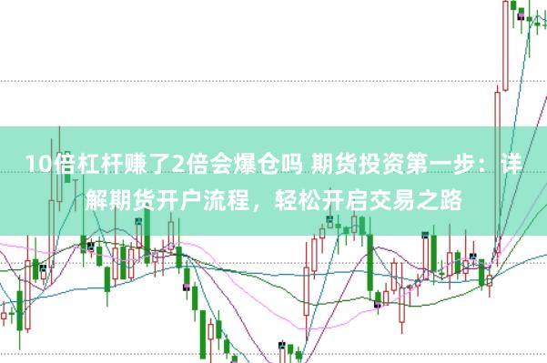 10倍杠杆赚了2倍会爆仓吗 期货投资第一步：详解期货开户流程，轻松开启交易之路