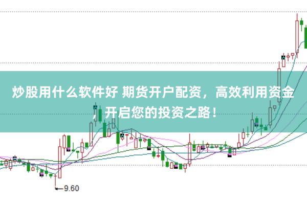 炒股用什么软件好 期货开户配资，高效利用资金，开启您的投资之路！