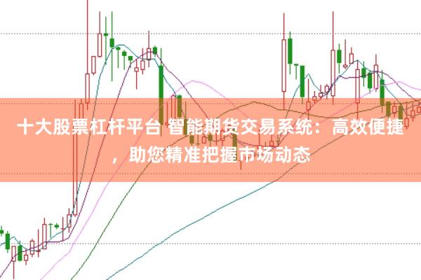 十大股票杠杆平台 智能期货交易系统：高效便捷，助您精准把握市场动态