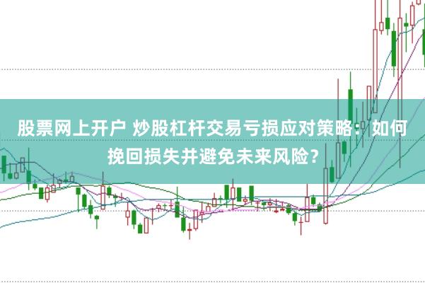 股票网上开户 炒股杠杆交易亏损应对策略：如何挽回损失并避免未来风险？