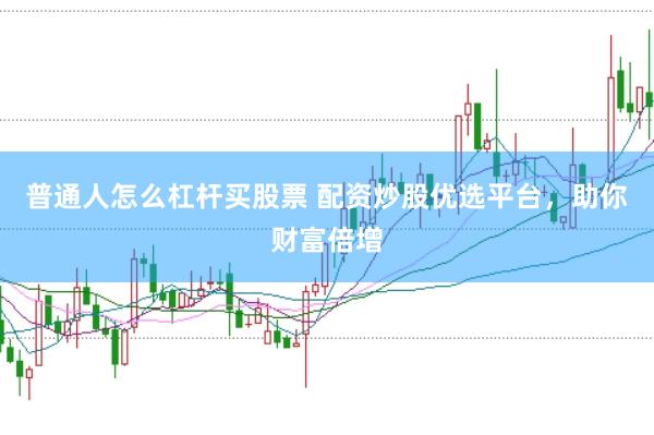 普通人怎么杠杆买股票 配资炒股优选平台，助你财富倍增