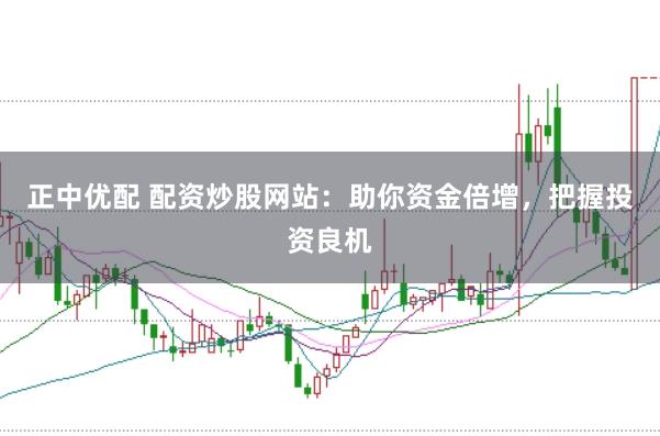 正中优配 配资炒股网站：助你资金倍增，把握投资良机