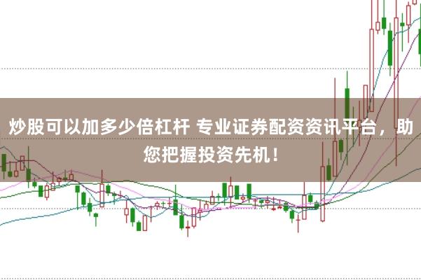 炒股可以加多少倍杠杆 专业证券配资资讯平台，助您把握投资先机！