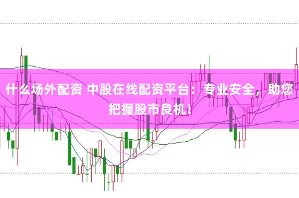 什么场外配资 中股在线配资平台：专业安全，助您把握股市良机！