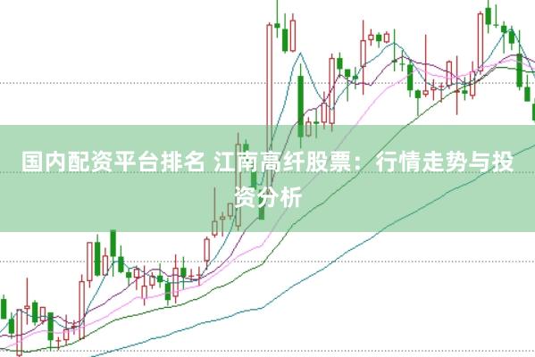 国内配资平台排名 江南高纤股票：行情走势与投资分析