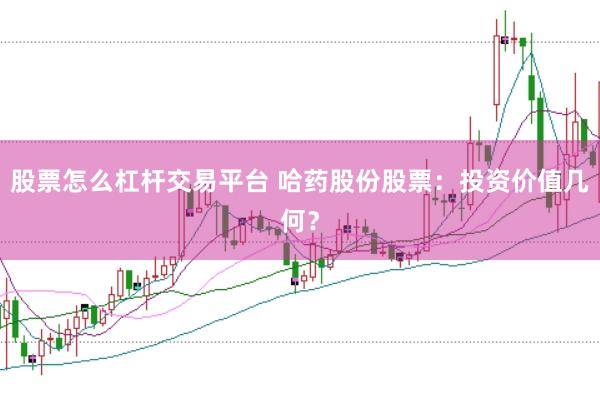 股票怎么杠杆交易平台 哈药股份股票：投资价值几何？