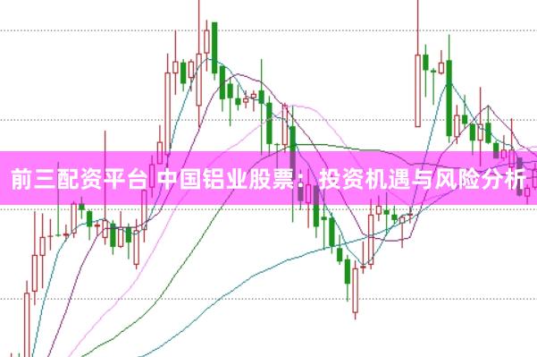 前三配资平台 中国铝业股票：投资机遇与风险分析