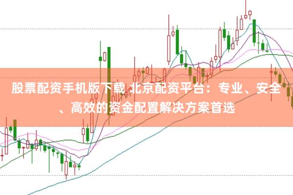 股票配资手机版下载 北京配资平台：专业、安全、高效的资金配置解决方案首选