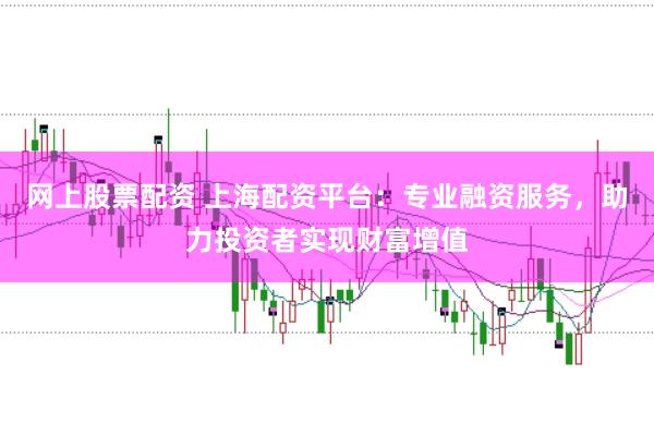 网上股票配资 上海配资平台：专业融资服务，助力投资者实现财富增值