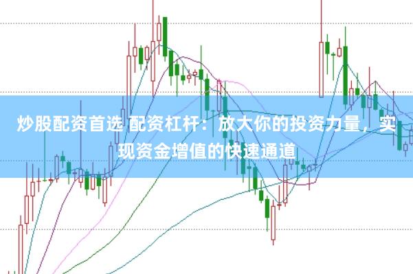 炒股配资首选 配资杠杆：放大你的投资力量，实现资金增值的快速通道