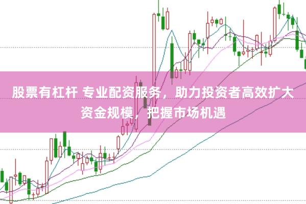 股票有杠杆 专业配资服务，助力投资者高效扩大资金规模，把握市场机遇