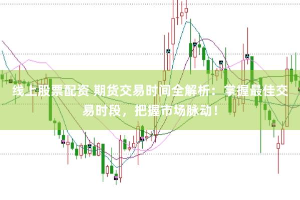 线上股票配资 期货交易时间全解析：掌握最佳交易时段，把握市场脉动！