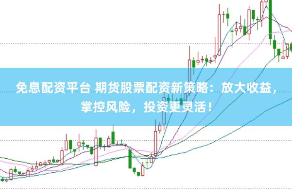 免息配资平台 期货股票配资新策略：放大收益，掌控风险，投资更灵活！