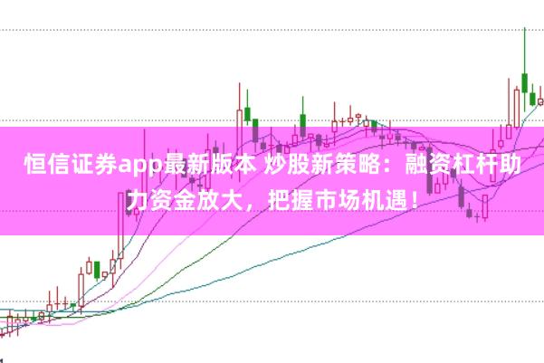 恒信证券app最新版本 炒股新策略：融资杠杆助力资金放大，把握市场机遇！
