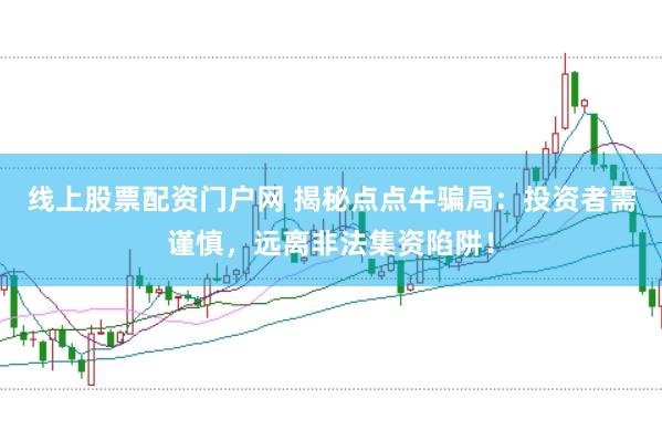 线上股票配资门户网 揭秘点点牛骗局：投资者需谨慎，远离非法集资陷阱！