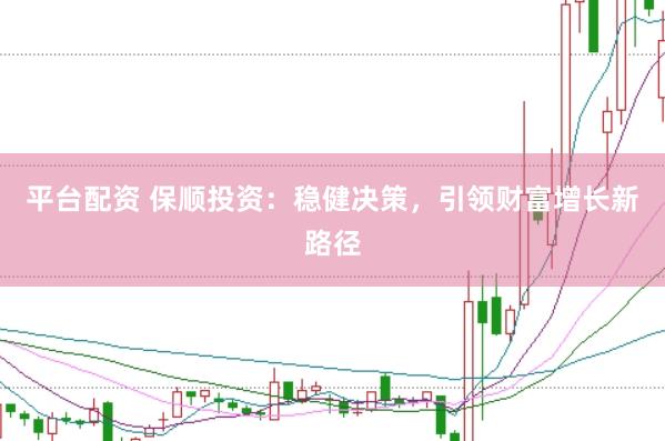 平台配资 保顺投资：稳健决策，引领财富增长新路径