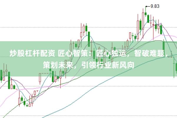 炒股杠杆配资 匠心智策：匠心独运，智破难题，策划未来，引领行业新风向