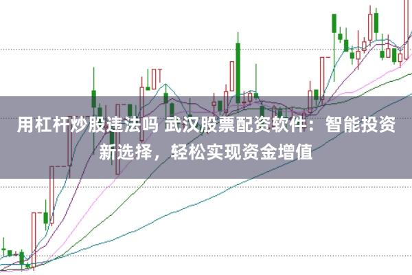 用杠杆炒股违法吗 武汉股票配资软件：智能投资新选择，轻松实现资金增值