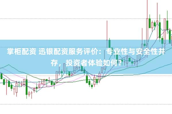 掌柜配资 迅银配资服务评价：专业性与安全性并存，投资者体验如何？