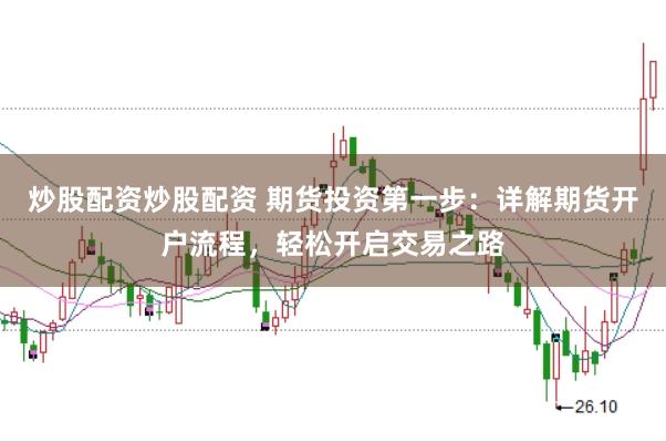 炒股配资炒股配资 期货投资第一步：详解期货开户流程，轻松开启交易之路