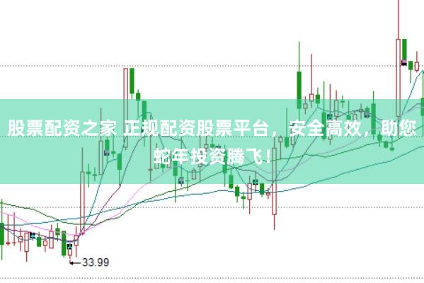 股票配资之家 正规配资股票平台，安全高效，助您蛇年投资腾飞！