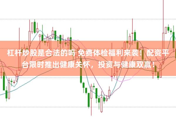 杠杆炒股是合法的吗 免费体检福利来袭！配资平台限时推出健康关怀，投资与健康双赢！