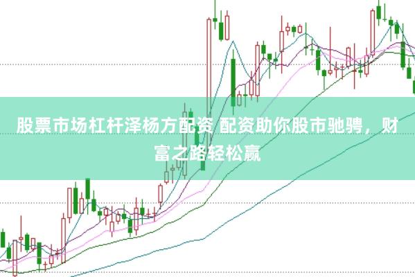 股票市场杠杆泽杨方配资 配资助你股市驰骋，财富之路轻松赢
