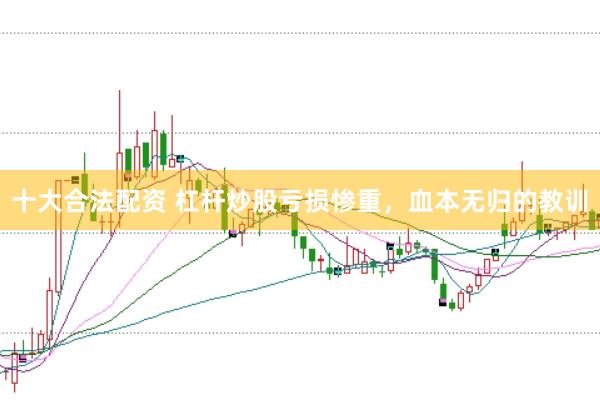 十大合法配资 杠杆炒股亏损惨重，血本无归的教训