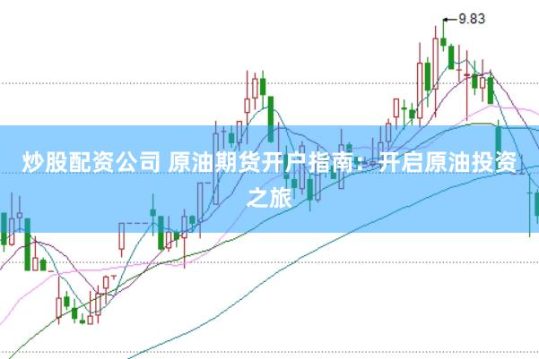 炒股配资公司 原油期货开户指南：开启原油投资之旅