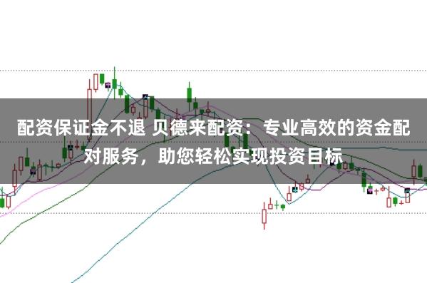 配资保证金不退 贝德来配资：专业高效的资金配对服务，助您轻松实现投资目标