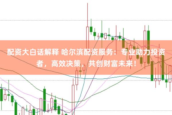 配资大白话解释 哈尔滨配资服务：专业助力投资者，高效决策，共创财富未来！