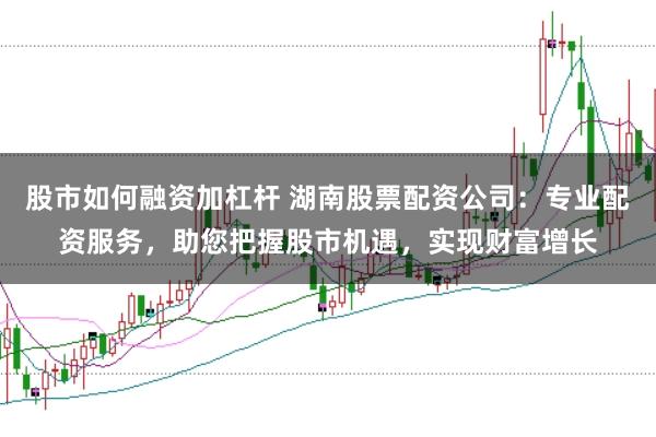 股市如何融资加杠杆 湖南股票配资公司：专业配资服务，助您把握股市机遇，实现财富增长