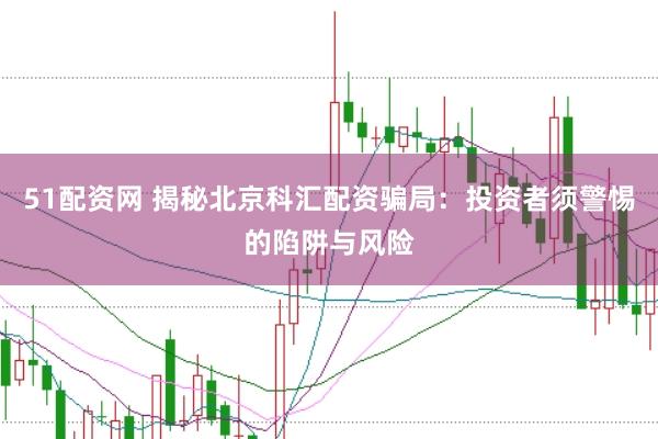 51配资网 揭秘北京科汇配资骗局：投资者须警惕的陷阱与风险