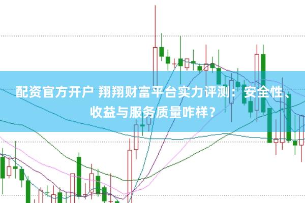 配资官方开户 翔翔财富平台实力评测：安全性、收益与服务质量咋样？