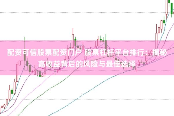 配资可信股票配资门户 股票杠杆平台排行：揭秘高收益背后的风险与最佳选择