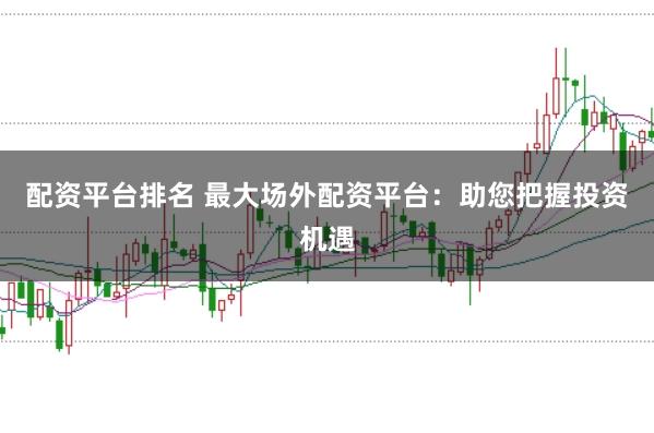配资平台排名 最大场外配资平台：助您把握投资机遇
