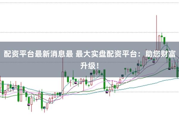 配资平台最新消息最 最大实盘配资平台：助您财富升级！