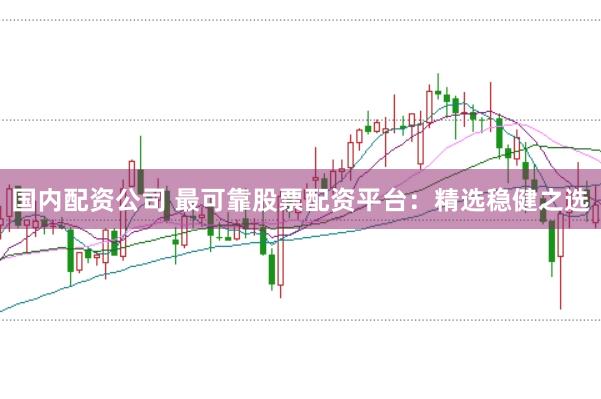 国内配资公司 最可靠股票配资平台：精选稳健之选