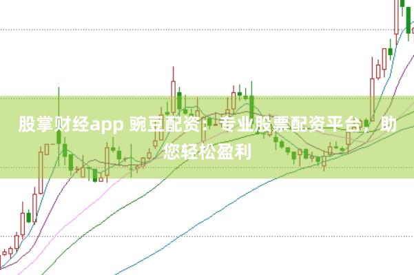 股掌财经app 豌豆配资：专业股票配资平台，助您轻松盈利